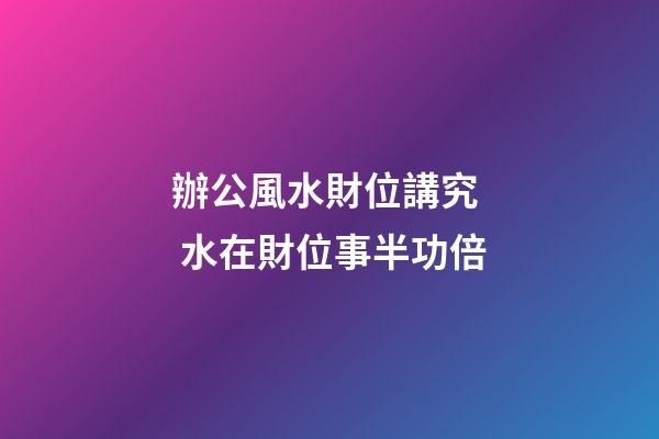 辦公風水財位講究  水在財位事半功倍
